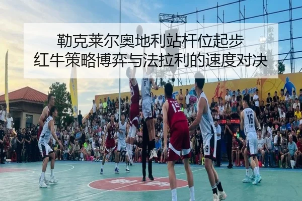 勒克莱尔奥地利站杆位起步 红牛策略博弈与法拉利的速度对决