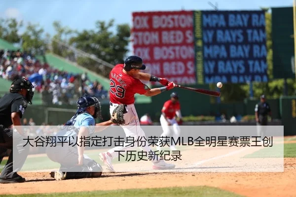 大谷翔平以指定打击身份荣获MLB全明星赛票王创下历史新纪录