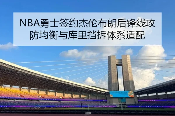 NBA勇士签约杰伦布朗后锋线攻防均衡与库里挡拆体系适配