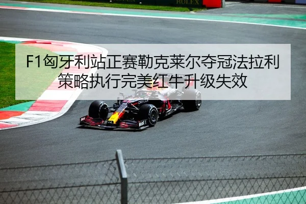 F1匈牙利站正赛勒克莱尔夺冠法拉利策略执行完美红牛升级失效
